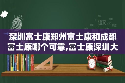 深圳富士康郑州富士康和成都富士康哪个可靠,富士康深圳大还是郑州大  第1张