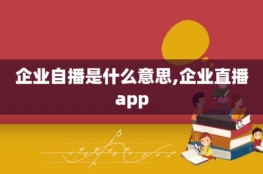 企业自播是什么意思,企业直播app  第1张