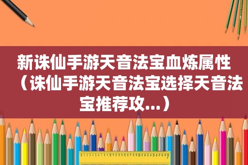 新诛仙手游天音法宝血炼属性（诛仙手游天音法宝选择天音法宝推荐攻...）