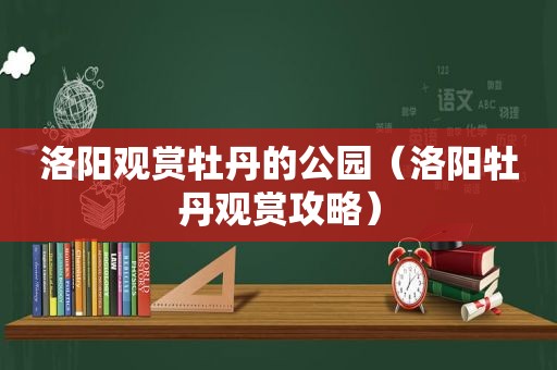 洛阳观赏牡丹的公园（洛阳牡丹观赏攻略）