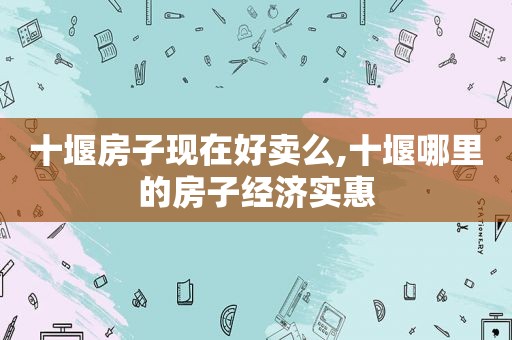 十堰房子现在好卖么,十堰哪里的房子经济实惠