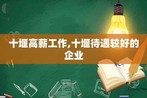 十堰高薪工作,十堰待遇较好的企业