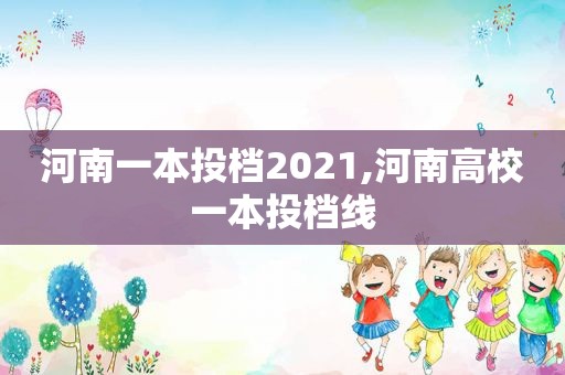 河南一本投档2021,河南高校一本投档线