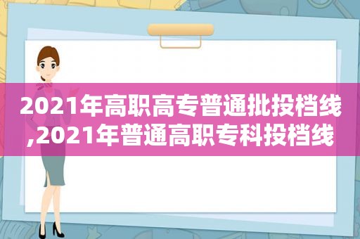 2021年高职高专普通批投档线,2021年普通高职专科投档线多少