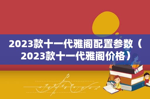 2023款十一代雅阁配置参数（2023款十一代雅阁价格）