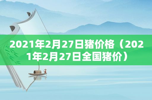 2021年2月27日猪价格（2021年2月27日全国猪价）