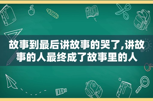 故事到最后讲故事的哭了,讲故事的人最终成了故事里的人