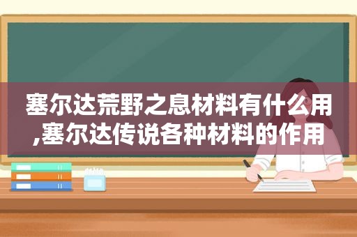 塞尔达荒野之息材料有什么用,塞尔达传说各种材料的作用