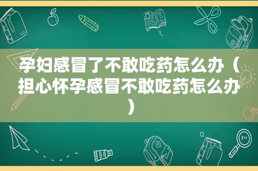 孕妇感冒了不敢吃药怎么办（担心怀孕感冒不敢吃药怎么办）