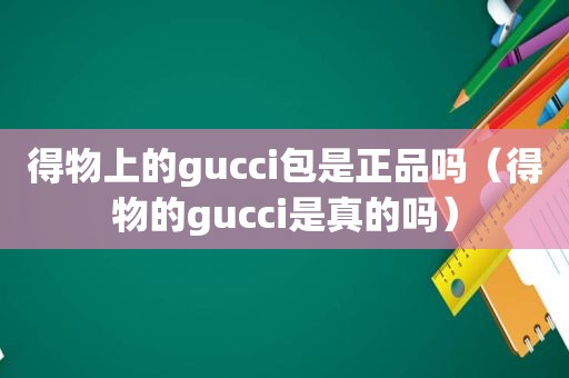 得物上的gucci包是正品吗（得物的gucci是真的吗）