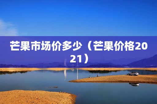 芒果市场价多少（芒果价格2021）