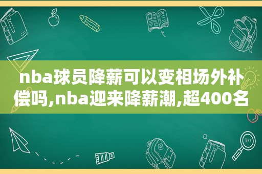 nba球员降薪可以变相场外补偿吗,nba迎来降薪潮,超400名球员到手的赛季薪水不足一半