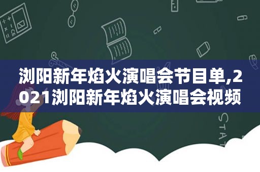 浏阳新年焰火演唱会节目单,2021浏阳新年焰火演唱会视频