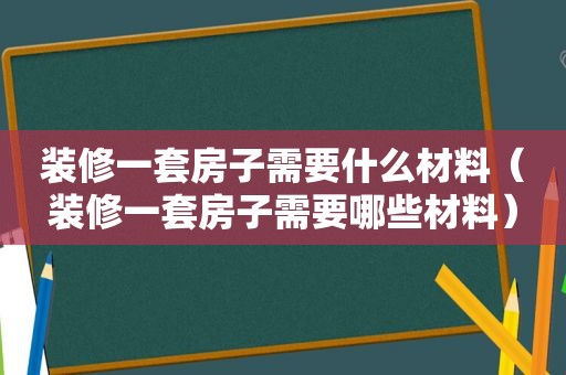 装修一套房子需要什么材料（装修一套房子需要哪些材料）