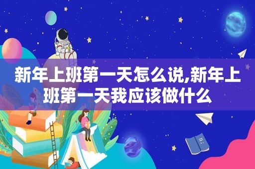 新年上班第一天怎么说,新年上班第一天我应该做什么