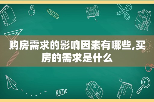 购房需求的影响因素有哪些,买房的需求是什么