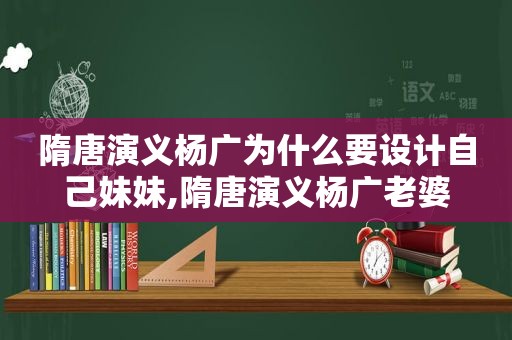 隋唐演义杨广为什么要设计自己妹妹,隋唐演义杨广老婆