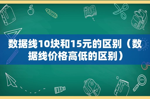 数据线10块和15元的区别（数据线价格高低的区别）