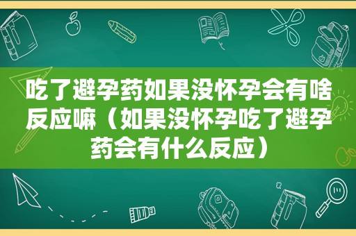 吃了避孕药如果没怀孕会有啥反应嘛（如果没怀孕吃了避孕药会有什么反应）