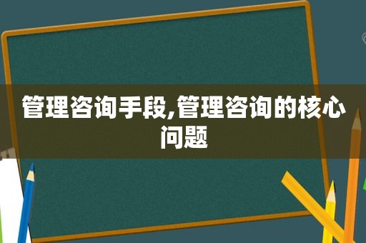 管理咨询手段,管理咨询的核心问题