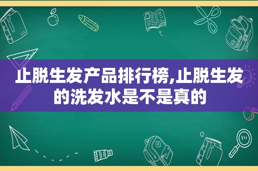 止脱生发产品排行榜,止脱生发的洗发水是不是真的