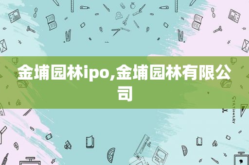 金埔园林ipo,金埔园林有限公司