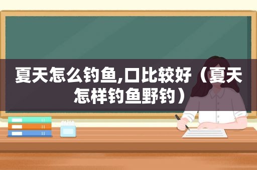 夏天怎么钓鱼,口比较好（夏天怎样钓鱼野钓）