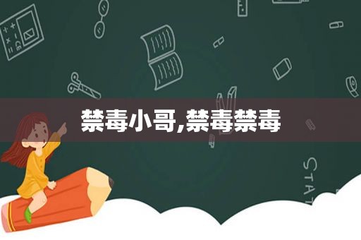 禁毒小哥,禁毒禁毒