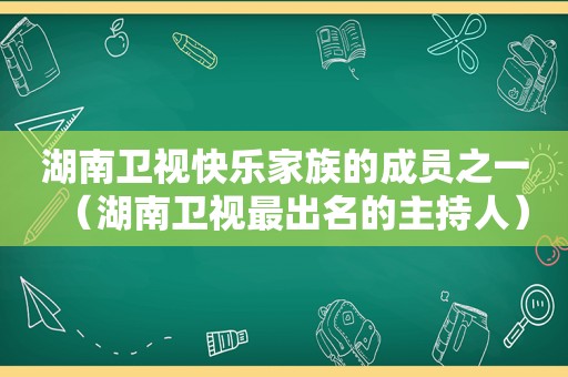 湖南卫视快乐家族的成员之一（湖南卫视最出名的主持人）