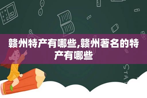 赣州特产有哪些,赣州著名的特产有哪些