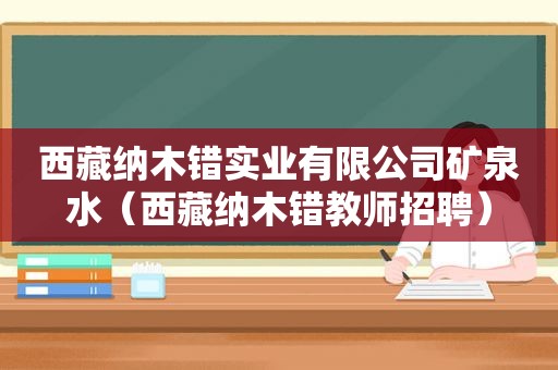  *** 纳木错实业有限公司矿泉水（ *** 纳木错教师招聘）