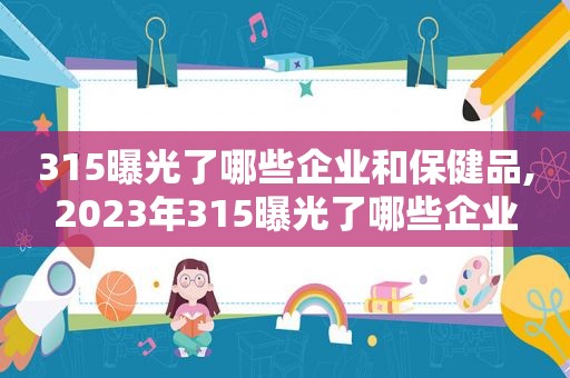 315曝光了哪些企业和保健品,2023年315曝光了哪些企业