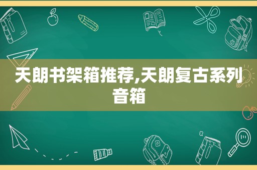 天朗书架箱推荐,天朗复古系列音箱