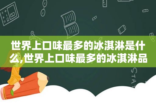 世界上口味最多的冰淇淋是什么,世界上口味最多的冰淇淋品牌