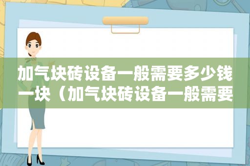 加气块砖设备一般需要多少钱一块（加气块砖设备一般需要多少钱一个）