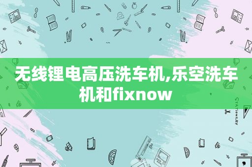 无线锂电高压洗车机,乐空洗车机和fixnow