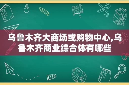 乌鲁木齐大商场或购物中心,乌鲁木齐商业综合体有哪些