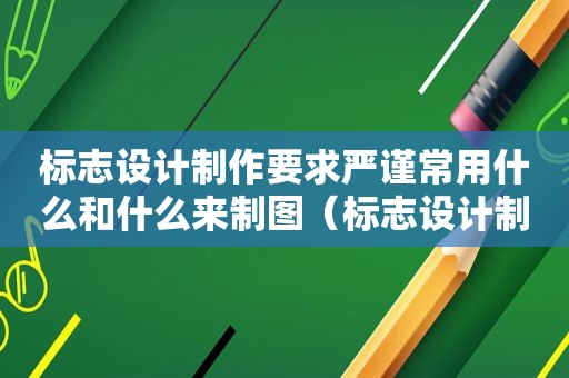 标志设计制作要求严谨常用什么和什么来制图（标志设计制作文字变形）