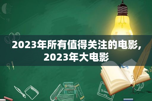 2023年所有值得关注的电影,2023年大电影