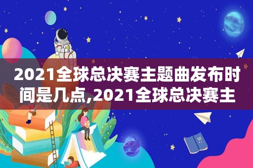 2021全球总决赛主题曲发布时间是几点,2021全球总决赛主题曲发布时间是多少