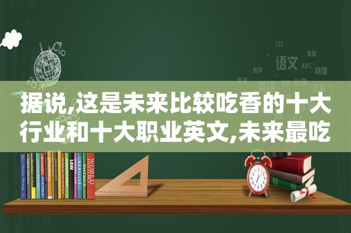 据说,这是未来比较吃香的十大行业和十大职业英文,未来最吃香的十大行业是什么职业