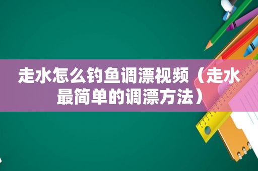 走水怎么钓鱼调漂视频（走水最简单的调漂方法）