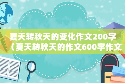 夏天转秋天的变化作文200字（夏天转秋天的作文600字作文）