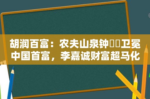 胡润百富：农夫山泉钟睒睒卫冕中国首富，李嘉诚财富超马化腾马云