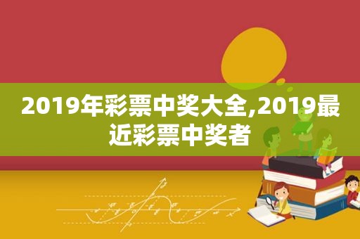 2019年彩票 *** 大全,2019最近彩票 *** 者