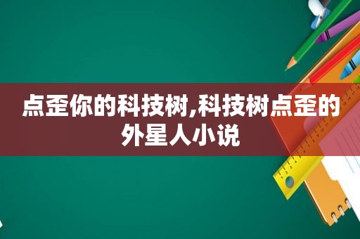 点歪你的科技树,科技树点歪的外星人小说