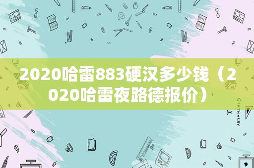 2020哈雷883硬汉多少钱（2020哈雷夜路德报价）