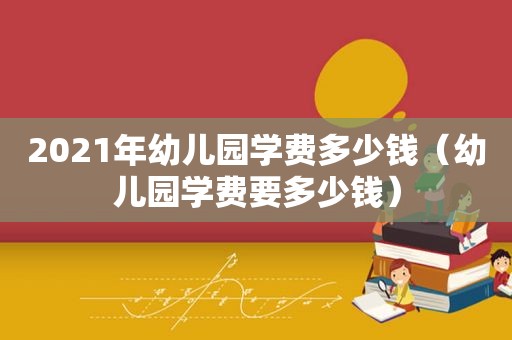 2021年幼儿园学费多少钱（幼儿园学费要多少钱）