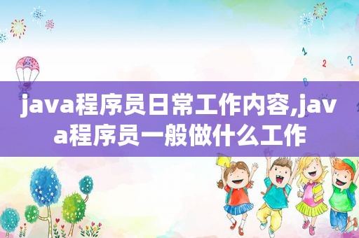 java程序员日常工作内容,java程序员一般做什么工作