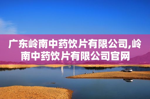 广东岭南中药饮片有限公司,岭南中药饮片有限公司官网